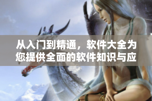 从入门到精通，软件大全为您提供全面的软件知识与应用指南
