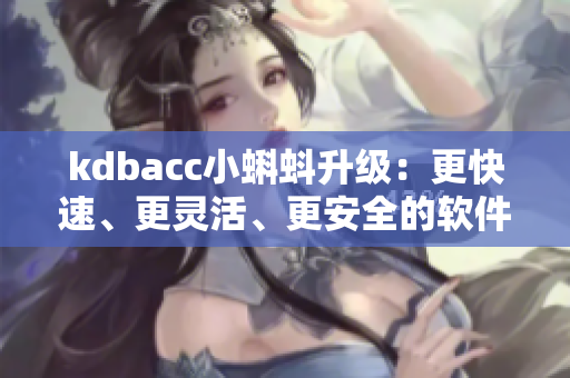 kdbacc小蝌蚪升级：更快速、更灵活、更安全的软件解决方案