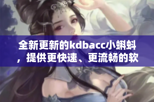 全新更新的kdbacc小蝌蚪，提供更快速、更流畅的软件使用体验