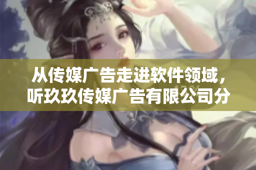 从传媒广告走进软件领域，听玖玖传媒广告有限公司分享成功策略