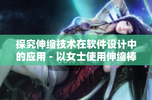 探究伸缩技术在软件设计中的应用 - 以女士使用伸缩棒视频为例