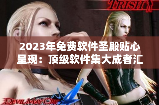 2023年免费软件圣殿贴心呈现：顶级软件集大成者汇总-不容错过！