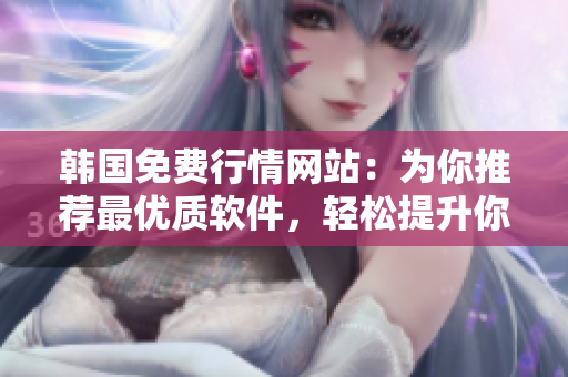 韩国免费行情网站：为你推荐最优质软件，轻松提升你的软件应用技术