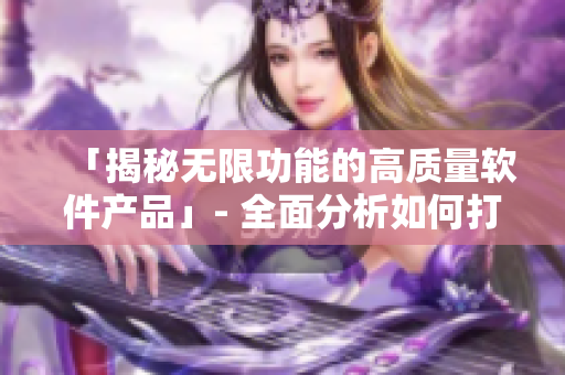 「揭秘无限功能的高质量软件产品」- 全面分析如何打造精品软件