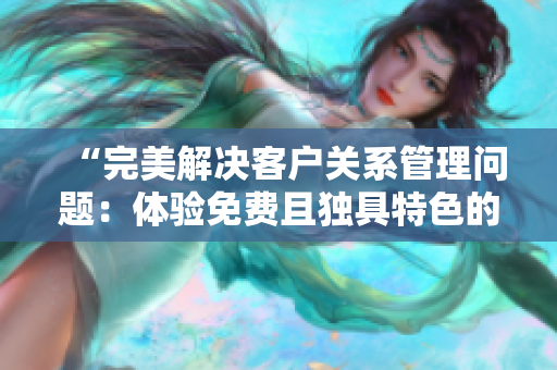 “完美解决客户关系管理问题：体验免费且独具特色的CRM软件”