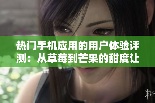 热门手机应用的用户体验评测:从草莓到芒果的甜度让您眼前一亮 热门手机应用的用户体验评测:从草莓到芒果的甜度让您眼前一亮