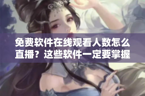 免费软件在线观看人数怎么直播？这些软件一定要掌握！