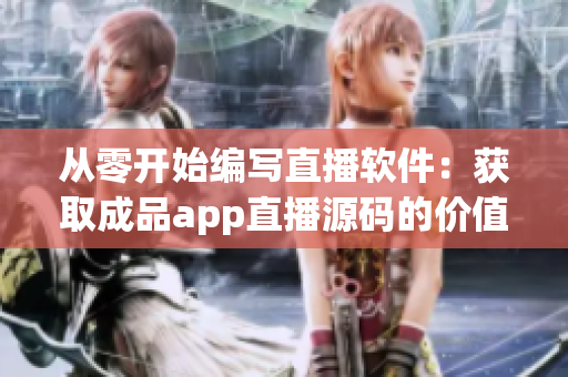 从零开始编写直播软件：获取成品app直播源码的价值