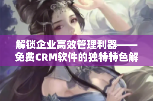 解锁企业高效管理利器——免费CRM软件的独特特色解析