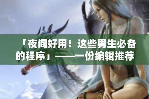 「夜间好用!这些男生必备的程序」——一份编辑推荐的实用软件清单 「夜间好用!这些男生必备的程序」——一份编辑推荐的实用软件清单