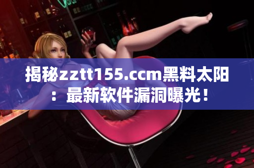 揭秘zztt155.ccm黑料太阳：最新软件漏洞曝光！
