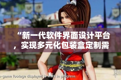 “新一代软件界面设计平台，实现多元化包装盒定制需求”