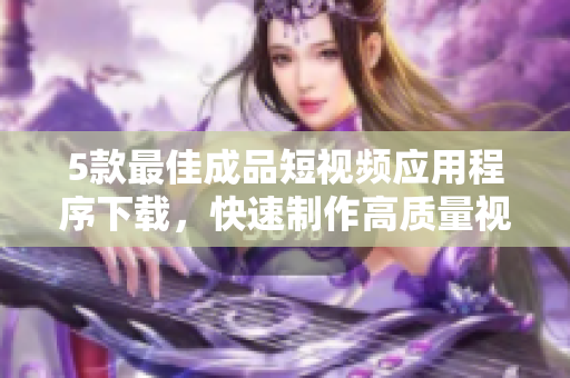 5款最佳成品短视频应用程序下载，快速制作高质量视频的良好选择