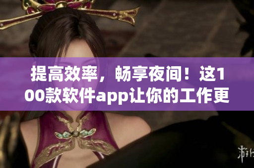 提高效率,畅享夜间!这100款软件app让你的工作更轻松 提高效率,畅享夜间!这100款软件app让你的工作更轻松