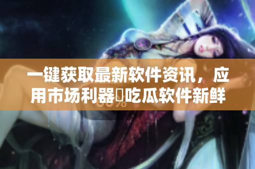 一键获取最新软件资讯,应用市场利器ー吃瓜软件新鲜登场! 一键获取最新软件资讯,应用市场利器ー吃瓜软件新鲜登场!