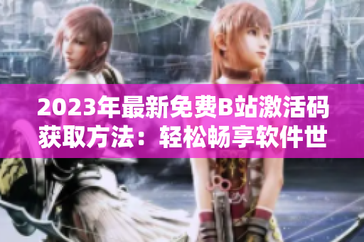 2023年最新免费B站激活码获取方法：轻松畅享软件世界！