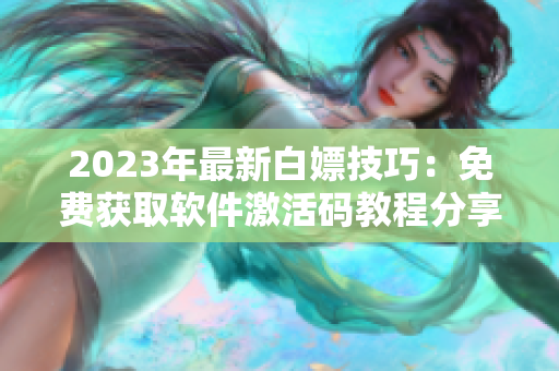 2023年最新白嫖技巧：免费获取软件激活码教程分享！
