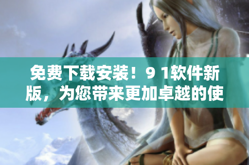 免费下载安装！9 1软件新版，为您带来更加卓越的使用体验