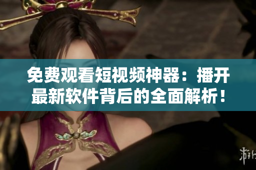 免费观看短视频神器:播开最新软件背后的全面解析! 免费观看短视频神器:播开最新软件背后的全面解析!