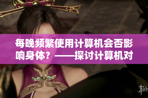 每晚频繁使用计算机会否影响身体？——探讨计算机对人体健康的影响