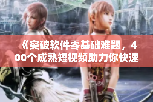 《突破软件零基础难题,400个成熟短视频助力你快速掌握技巧》 《突破软件零基础难题,400个成熟短视频助力你快速掌握技巧》