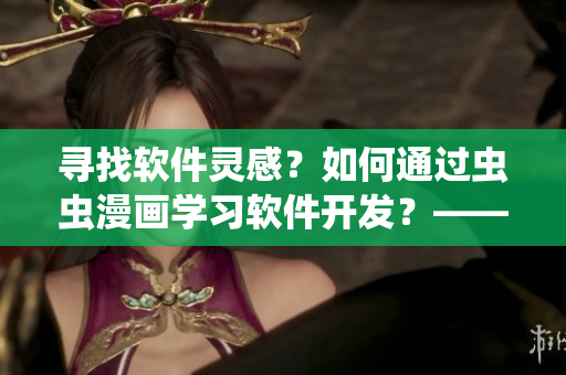 寻找软件灵感？如何通过虫虫漫画学习软件开发？——软件开发者的福音