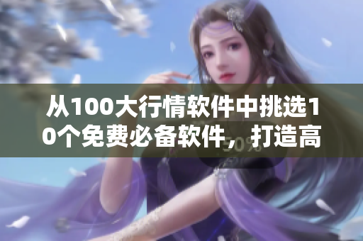从100大行情软件中挑选10个免费必备软件，打造高效股票投资新体验！