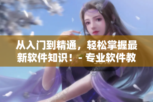 从入门到精通，轻松掌握最新软件知识！- 专业软件教学短视频网页入口