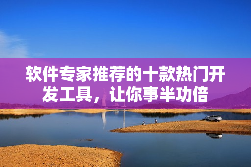 软件专家推荐的十款热门开发工具，让你事半功倍