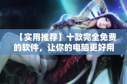 【实用推荐】十款完全免费的软件,让你的电脑更好用! 【实用推荐】十款完全免费的软件,让你的电脑更好用!