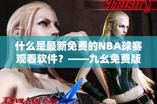 什么是最新免费的NBA球赛观看软件？——九幺免费版应用程序介绍