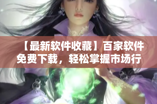 【最新软件收藏】百家软件免费下载，轻松掌握市场行情！
