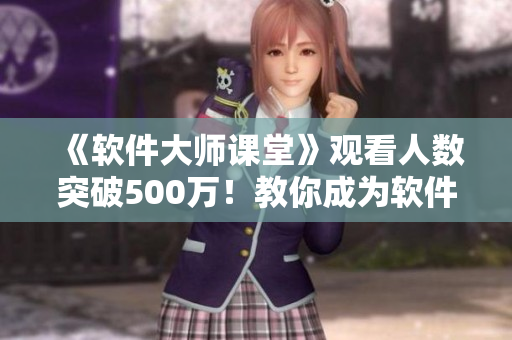 《软件大师课堂》观看人数突破500万！教你成为软件开发高手！