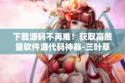 下载源码不再难！获取高质量软件源代码神器-三叶草