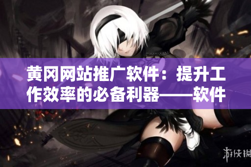 黄冈网站推广软件:提升工作效率的必备利器——软件推荐 黄冈网站推广软件:提升工作效率的必备利器——软件推荐