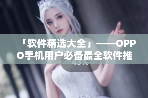 「软件精选大全」——OPPO手机用户必备最全软件推荐汇总