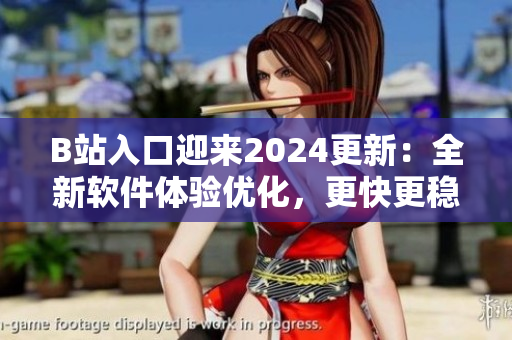 B站入口迎来2024更新：全新软件体验优化，更快更稳定的看片体验