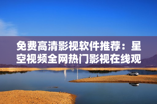 免费高清影视软件推荐：星空视频全网热门影视在线观看