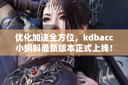 优化加速全方位，kdbacc小蝌蚪最新版本正式上线！