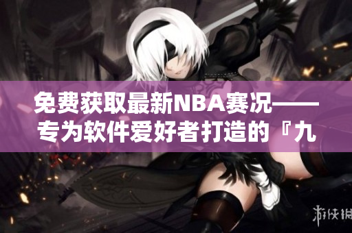 免费获取最新NBA赛况——专为软件爱好者打造的『九幺』软件免费版