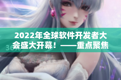 2022年全球软件开发者大会盛大开幕！——重点聚焦软件开发技术与趋势