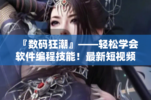 『数码狂潮』——轻松学会软件编程技能！最新短视频分享网站即可入口！