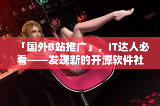 「国外B站推广」，IT达人必看——发现新的开源软件社区平台！