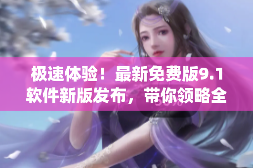 极速体验！最新免费版9.1软件新版发布，带你领略全新的Top体验