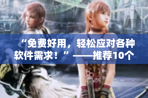 “免费好用，轻松应对各种软件需求！”——推荐10个不收费的专业软件