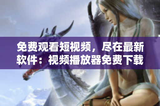 免费观看短视频,尽在最新软件:视频播放器免费下载 免费观看短视频,尽在最新软件:视频播放器免费下载