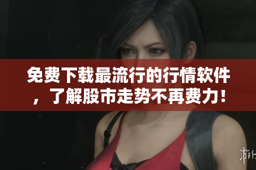 免费下载最流行的行情软件，了解股市走势不再费力！