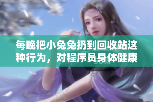 每晚把小兔兔扔到回收站这种行为，对程序员身体健康有何影响？
