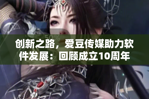 创新之路，爱豆传媒助力软件发展：回顾成立10周年