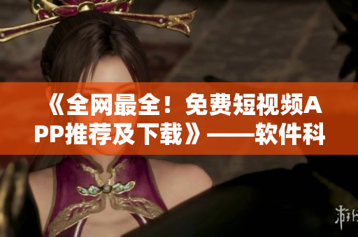 《全网最全!免费短视频APP推荐及下载》——软件科技类编辑 《全网最全!免费短视频APP推荐及下载》——软件科技类编辑